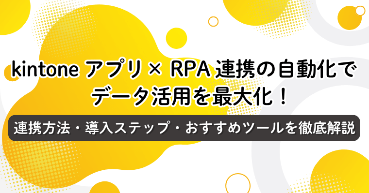 kintone (キントーン)アプリ×RPA連携の自動化でデータ活用を最大化!連携方法・導入ステップ・おすすめツールを徹底解説の画像